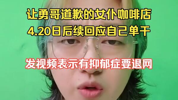 让勇哥道歉的女仆咖啡店4.20日后续，发视频直言自己抑郁症要退网，再次回应自己单干且不需要外地流量，让勇哥跟自己朋友道歉，而不是跟二次元圈子道歉